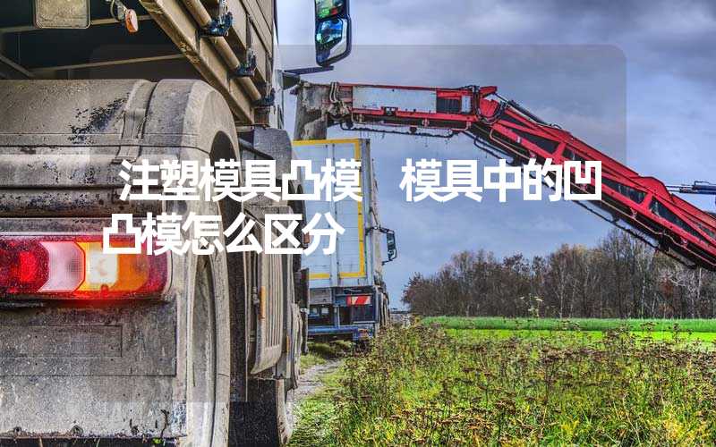 注塑模具凸模 模具中的凹凸模怎么区分